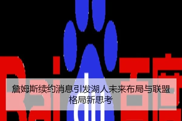 詹姆斯续约消息引发湖人未来布局与联盟格局新思考