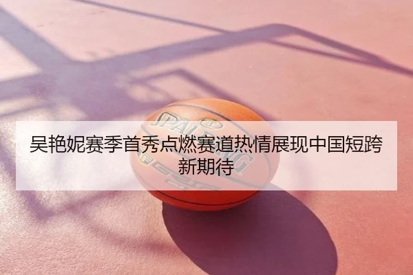 吴艳妮赛季首秀点燃赛道热情展现中国短跨新期待