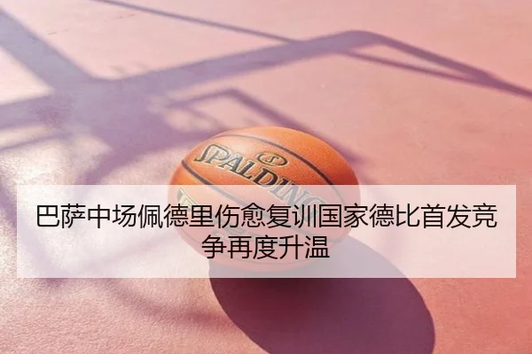 巴萨中场佩德里伤愈复训国家德比首发竞争再度升温