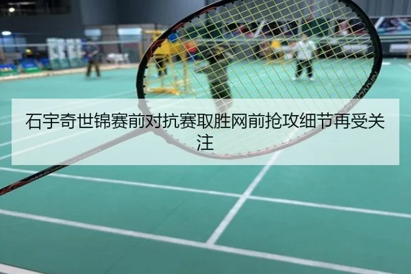 石宇奇世锦赛前对抗赛取胜网前抢攻细节再受关注