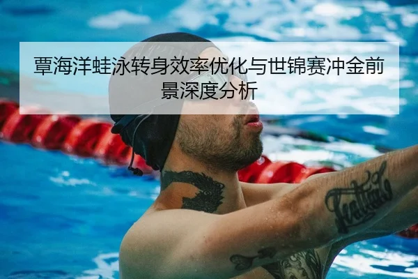 覃海洋蛙泳转身效率优化与世锦赛冲金前景深度分析