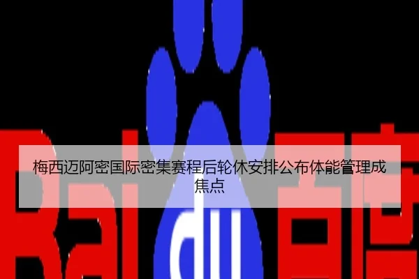 梅西迈阿密国际密集赛程后轮休安排公布体能管理成焦点