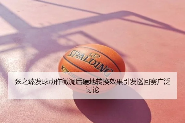 张之臻发球动作微调后硬地转换效果引发巡回赛广泛讨论